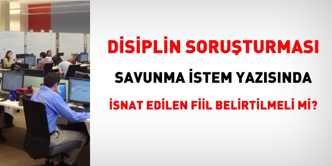 Disiplin soruturmas savunma istem yazsnda isnat edilen fiil belirtilmeli mi?