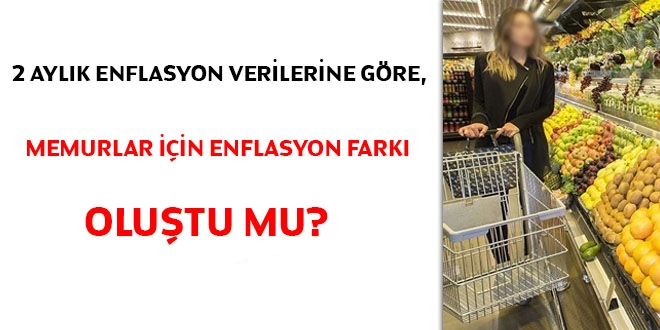 2 aylk enflasyon verilerine gre, memurlar iin enflasyon fark olutu mu?