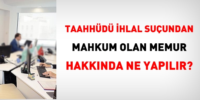 Taahhd ihlal suundan mahkum olan memur hakknda ne yaplr?