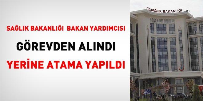 Salk Bakanl bakan yardmcs grevden alnd, yerine atama yapld