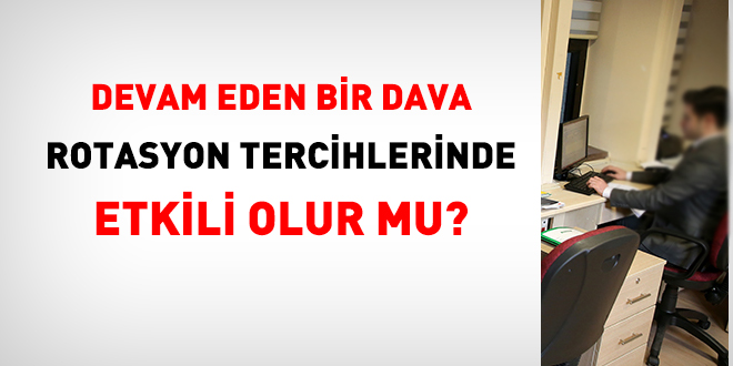 Devam eden bir dava, rotasyon tercihlerinde etkili olur mu?