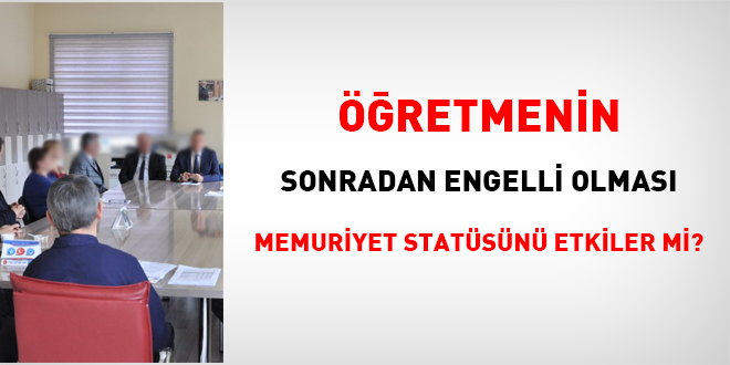 retmenin sonradan engelli olmas memuriyet statsn etkiler mi?