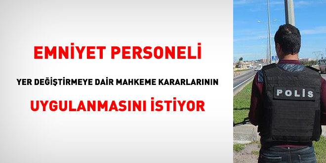 Emniyet personeli yer deitirmeye dair mahkeme kararlarnn uygulanmasn istiyor