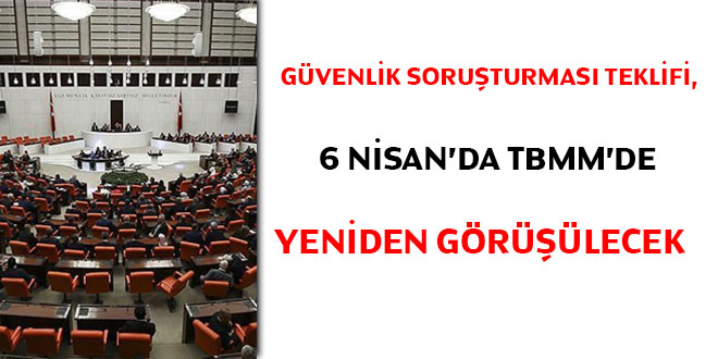 Gvenlik Soruturmas, 6 Nisan'da TBMM'de yeniden grlecek