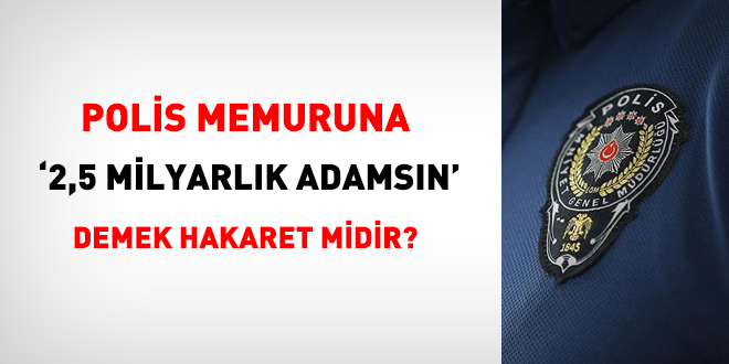 Polise '2,5 milyarlk adamsn' demek hakaret midir?